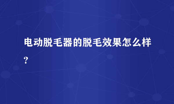 电动脱毛器的脱毛效果怎么样？