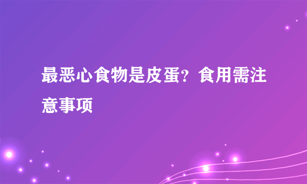 最恶心食物是皮蛋？食用需注意事项