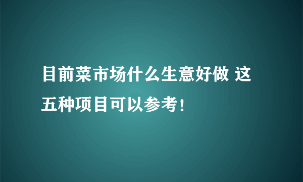 目前菜市场什么生意好做 这五种项目可以参考！