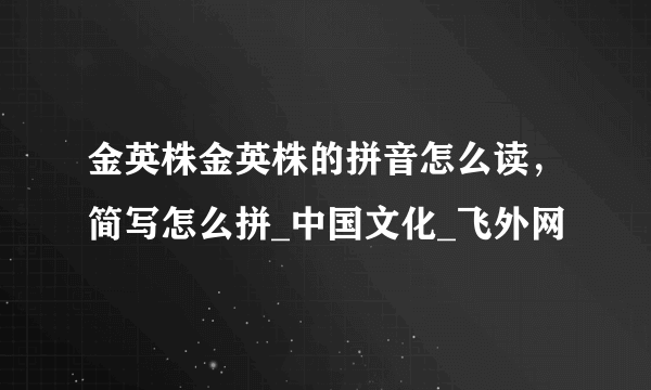 金英株金英株的拼音怎么读，简写怎么拼_中国文化_飞外网