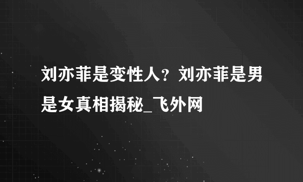 刘亦菲是变性人？刘亦菲是男是女真相揭秘_飞外网