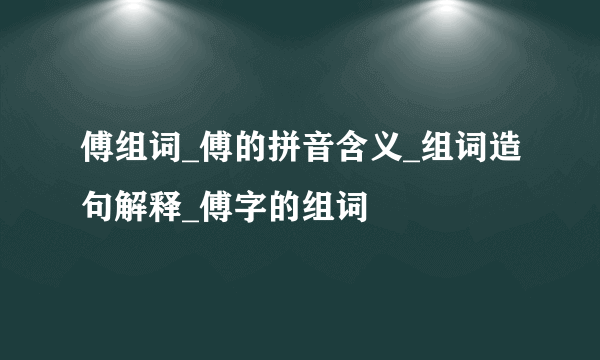 傅组词_傅的拼音含义_组词造句解释_傅字的组词