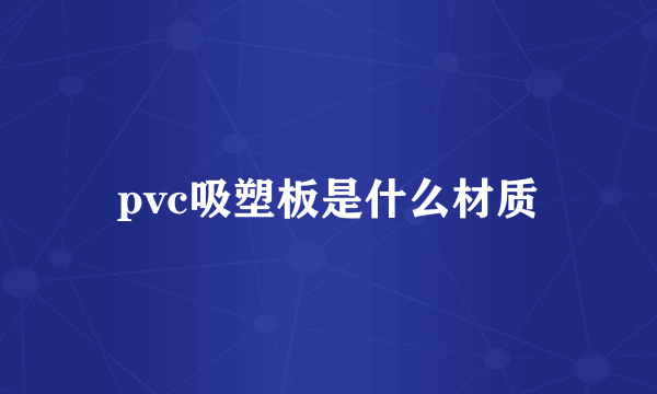 pvc吸塑板是什么材质