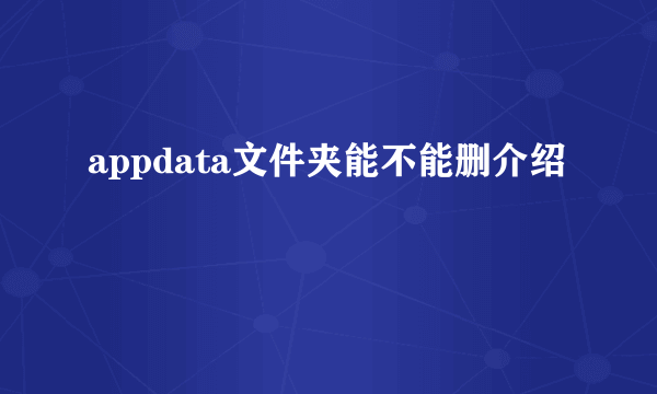 appdata文件夹能不能删介绍