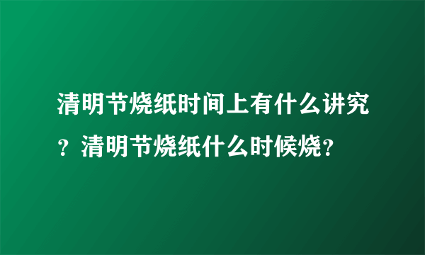 清明节烧纸时间上有什么讲究？清明节烧纸什么时候烧？