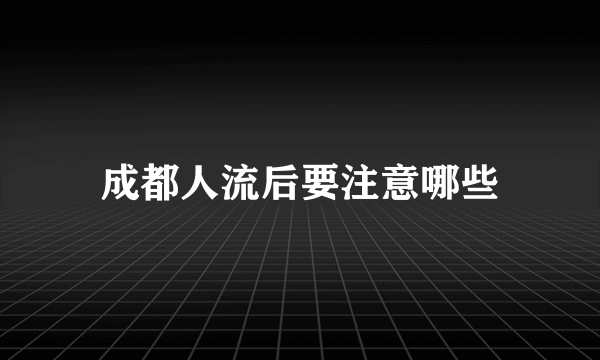 成都人流后要注意哪些