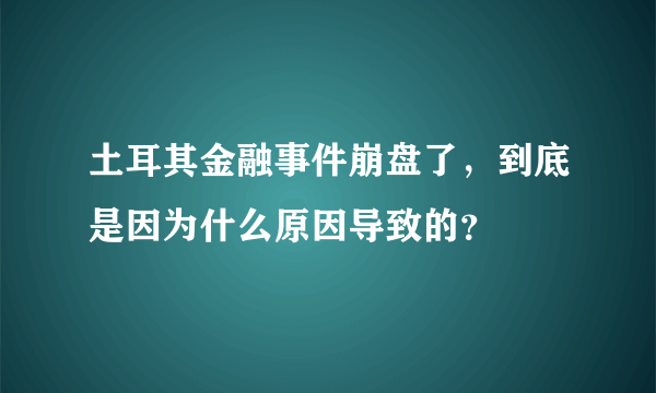 土耳其金融事件崩盘了，到底是因为什么原因导致的？