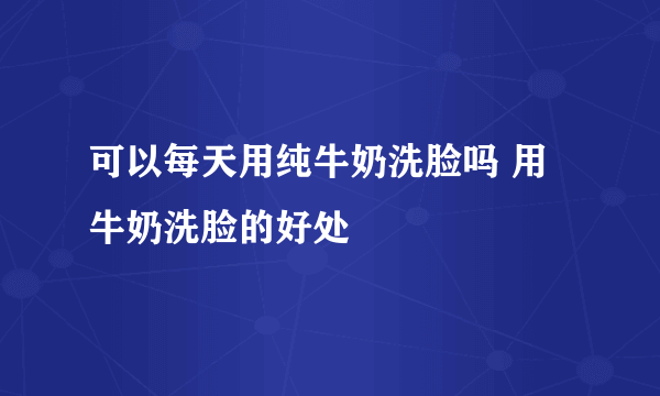 可以每天用纯牛奶洗脸吗 用牛奶洗脸的好处