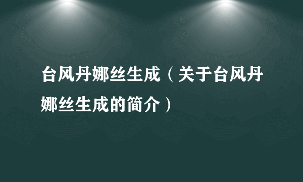 台风丹娜丝生成（关于台风丹娜丝生成的简介）