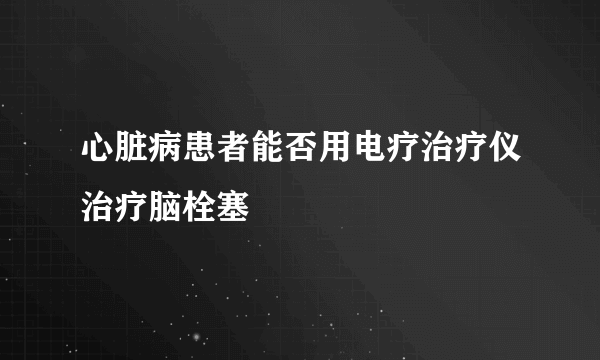 心脏病患者能否用电疗治疗仪治疗脑栓塞