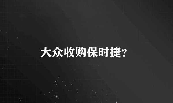 大众收购保时捷？