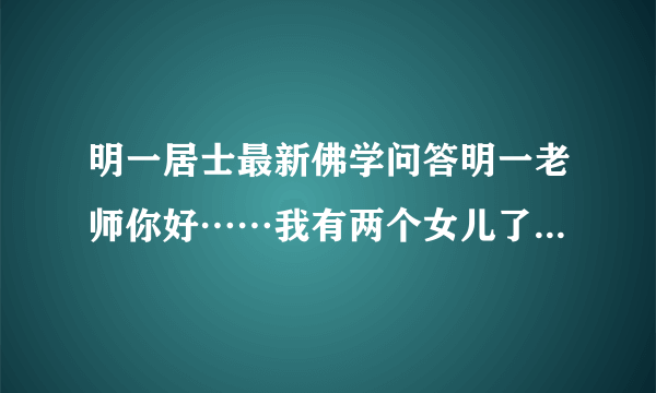 明一居士最新佛学问答明一老师你好……我有两个女儿了……再想生个儿子，要怎么做了