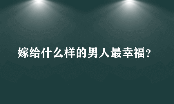 嫁给什么样的男人最幸福？