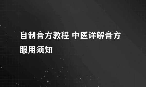 自制膏方教程 中医详解膏方服用须知