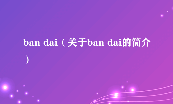 ban dai（关于ban dai的简介）