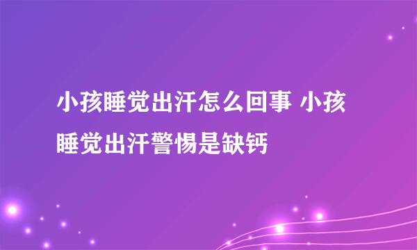 小孩睡觉出汗怎么回事 小孩睡觉出汗警惕是缺钙