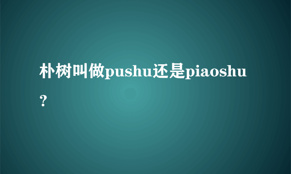 朴树叫做pushu还是piaoshu？