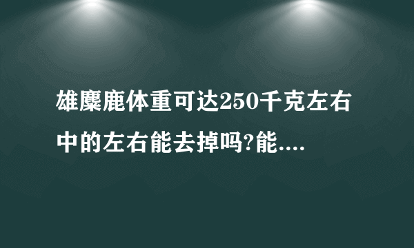 雄麋鹿体重可达250千克左右中的左右能去掉吗?能.为什么?