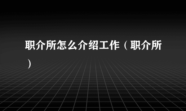 职介所怎么介绍工作（职介所）