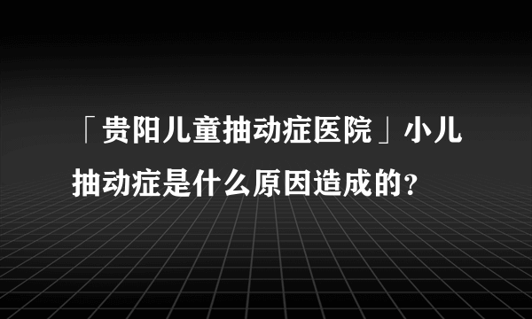 「贵阳儿童抽动症医院」小儿抽动症是什么原因造成的？