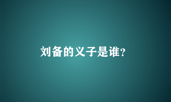 刘备的义子是谁？