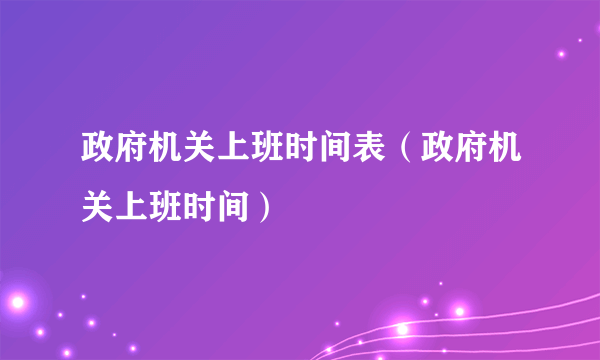 政府机关上班时间表（政府机关上班时间）