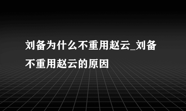 刘备为什么不重用赵云_刘备不重用赵云的原因