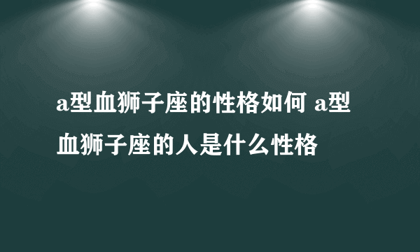 a型血狮子座的性格如何 a型血狮子座的人是什么性格