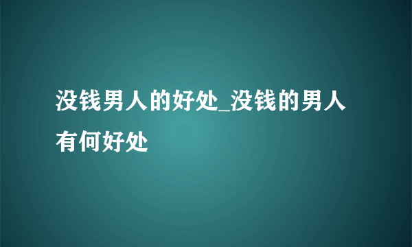 没钱男人的好处_没钱的男人有何好处