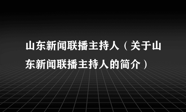 山东新闻联播主持人（关于山东新闻联播主持人的简介）