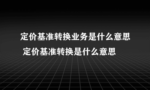 定价基准转换业务是什么意思 定价基准转换是什么意思