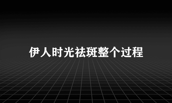 伊人时光祛斑整个过程