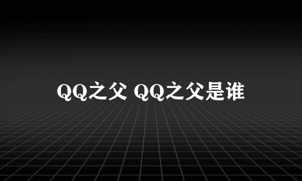 QQ之父 QQ之父是谁