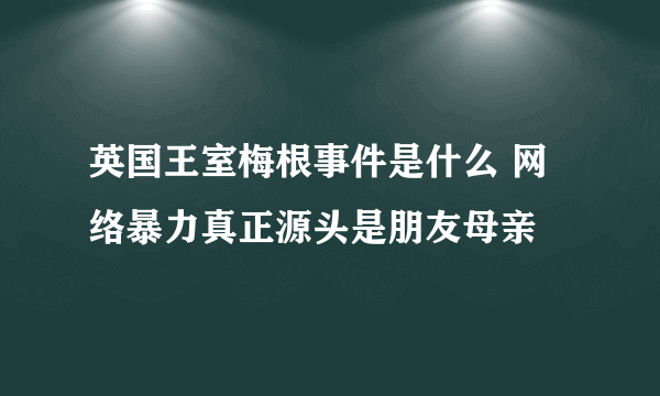 英国王室梅根事件是什么 网络暴力真正源头是朋友母亲