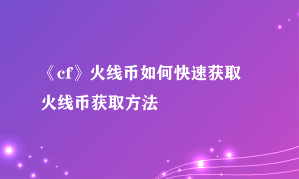 《cf》火线币如何快速获取 火线币获取方法