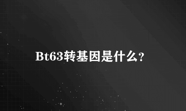 Bt63转基因是什么？