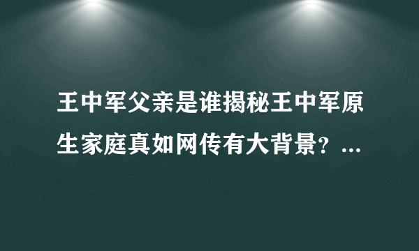 王中军父亲是谁揭秘王中军原生家庭真如网传有大背景？-飞外网