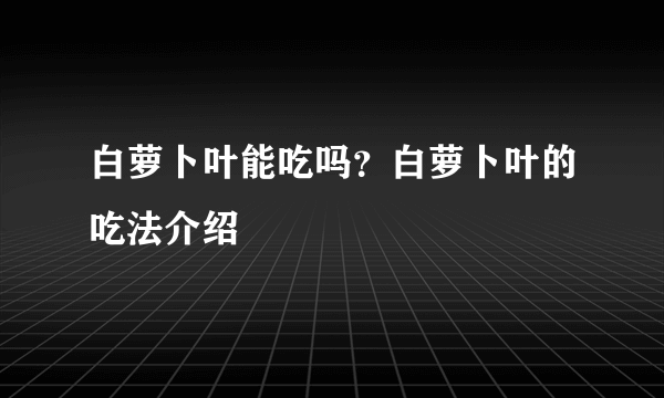 白萝卜叶能吃吗？白萝卜叶的吃法介绍