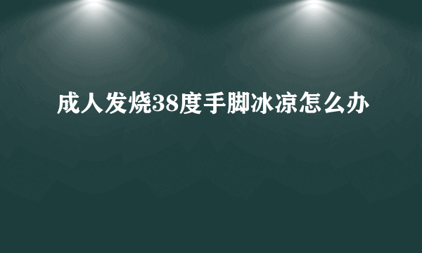 成人发烧38度手脚冰凉怎么办