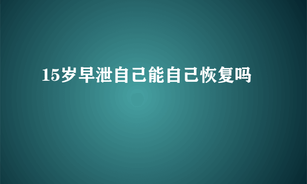 15岁早泄自己能自己恢复吗