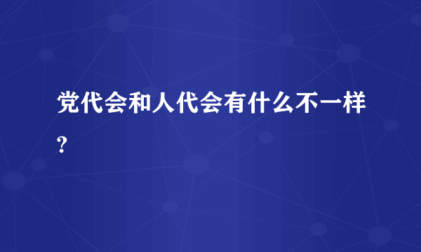 党代会和人代会有什么不一样?