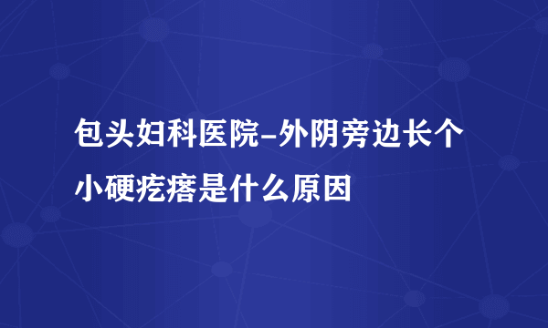 包头妇科医院-外阴旁边长个小硬疙瘩是什么原因