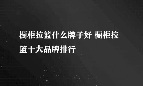 橱柜拉篮什么牌子好 橱柜拉篮十大品牌排行