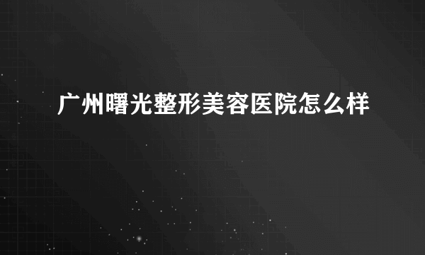 广州曙光整形美容医院怎么样