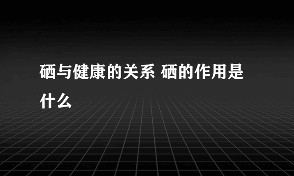 硒与健康的关系 硒的作用是什么