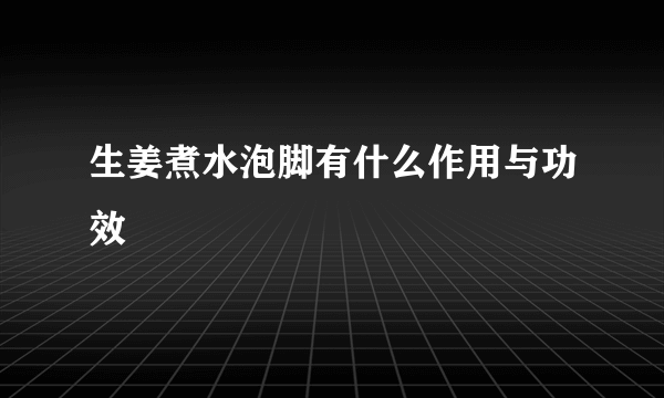 生姜煮水泡脚有什么作用与功效