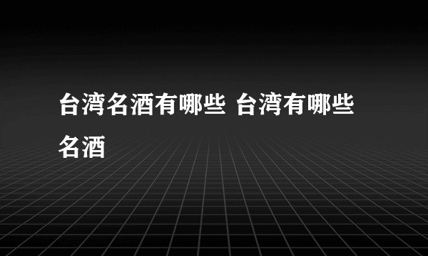 台湾名酒有哪些 台湾有哪些名酒