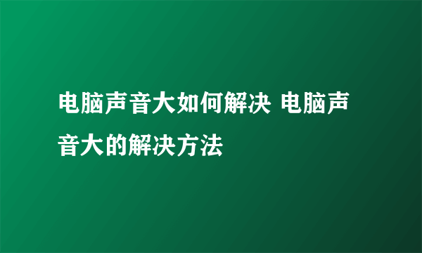 电脑声音大如何解决 电脑声音大的解决方法