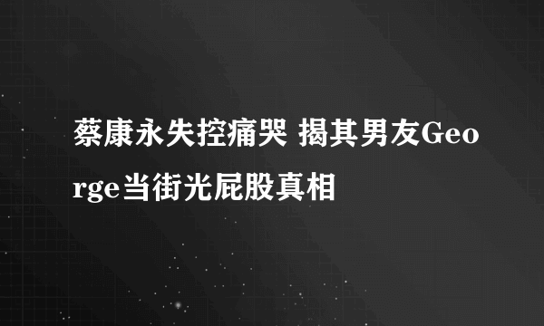 蔡康永失控痛哭 揭其男友George当街光屁股真相