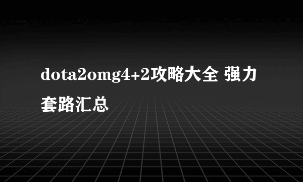 dota2omg4+2攻略大全 强力套路汇总